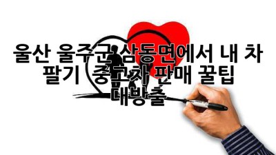 울산 울주군 삼동면에서 내 차 팔기! 🚗💨 중고차 판매 꿀팁 대방출!