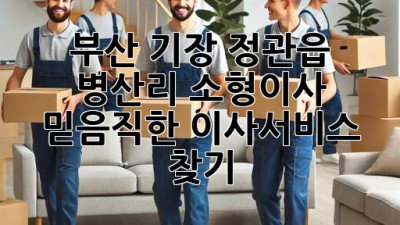 부산 기장 정관읍 병산리 소형이사, 믿음직한 이사서비스 찾기